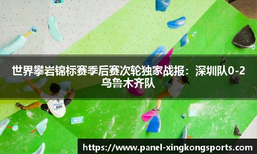 世界攀岩锦标赛季后赛次轮独家战报：深圳队0-2乌鲁木齐队